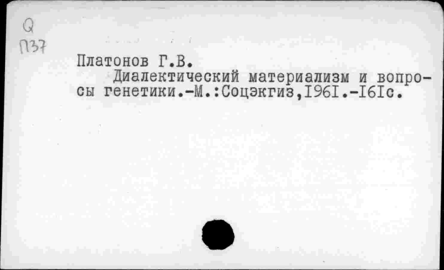 ﻿о
пъ?
Платонов Г.В.
Диалектический материализм и вопросы генетики.-М.:Соцэкгиз,1961.-161с.